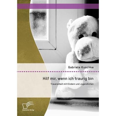 Hilf mir, wenn ich traurig bin: Trauerarbeit mit Kindern und Jugendlichen, Taschenbuch von Gabriele Kuschke, Diplomica Verlag GmbH, 978-3-8428-9497-6