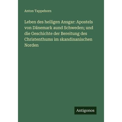 Leben des heiligen Ansgar: Apostels von Dänemark aund Schweden; und die Geschichte der Bereitung des Christenthums im skandinanischen Norden,