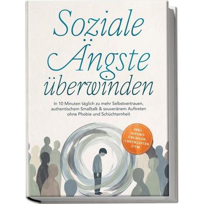 Soziale Ängste überwinden: In 10 Minuten täglich zu mehr Selbstvertrauen, authentischem Smalltalk & souveränem Auftreten ohne Phobie und