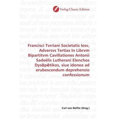 Francisci Tvrriani Societatis Iesv, Adversvs Tertias In Librvm Bipartitvm Cavillationes Antonii Sadeëlis Lutherani Elenchos Dys p tikos, siue idonea