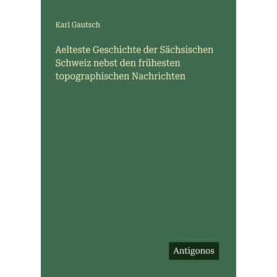 Aelteste Geschichte der Sächsischen Schweiz nebst den frühesten topographischen Nachrichten, Taschenbuch von Karl Gautsch, Antigonos Verlag,