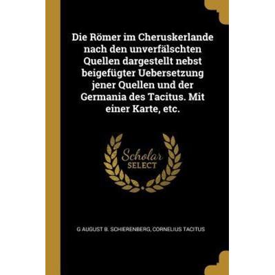 Die Römer Im Cheruskerlande Nach Den Unverfälschten Quellen Dargestellt Nebst Beigefügter Uebersetzung Jener Quellen Und Der Germania Des Tacitus.