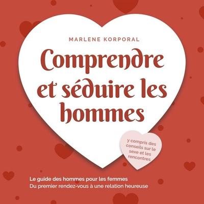Comprendre et séduire les hommes: Le guide des hommes pour les femmes Du premier rendezvous à une relation heureuse - y compris des conseils sur le