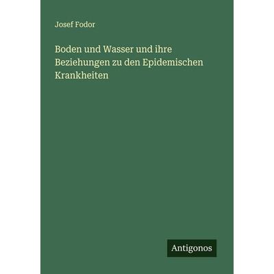 Boden und Wasser und ihre Beziehungen zu den Epidemischen Krankheiten, Taschenbuch von Josef Fodor, Antigonos Verlag, 978-3-563-46189-1
