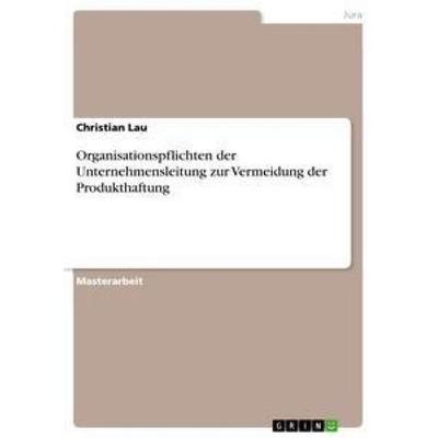Organisationspflichten der Unternehmensleitung zur Vermeidung der Produkthaftung, Taschenbuch von Christian Lau, GRIN, 978-3-656-01645-8