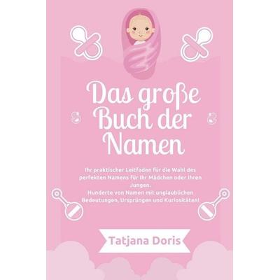 Das große Buch der Namen Ihr praktischer Leitfaden für die Wahl des perfekten Namens für Ihr Mädchen oder Ihren Jungen. Hunderte von Namen mit