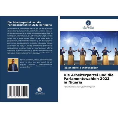 Die Arbeiterpartei und die Parlamentswahlen 2023 in Nigeria, Taschenbuch von Isaiah Bukola Olatunbosun, Verlag Unser Wissen, 978-620-7-53440-1