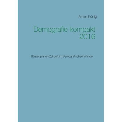 Demografie kompakt 2016, Gebundene Ausgabe von Armin König, BoD – Books on Demand, 978-3-8391-3095-7