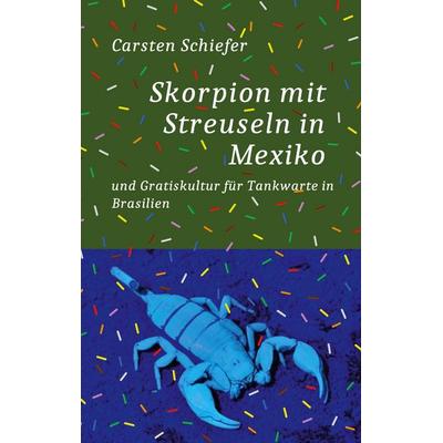 Skorpion mit Streuseln in Mexiko und Gratis-Kultur für Tankwarte in Brasilien, Taschenbuch von Carsten Schiefer, BoD – Books on Demand,