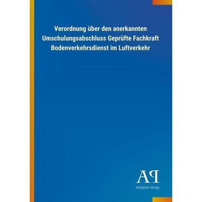 Verordnung über den anerkannten Umschulungsabschluss Geprüfte Fachkraft Bodenverkehrsdienst im Luftverkehr, Taschenbuch von Antiphon Verlag, Antiphon,