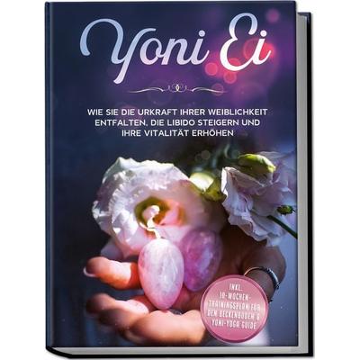 Yoni Ei: Wie Sie die Urkraft Ihrer Weiblichkeit entfalten, die Libido steigern und Ihre Vitalität erhöhen - inkl. 10-Wochen-Trainingsplan für den
