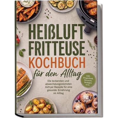 Heißluftfritteuse Kochbuch für den Alltag: Die leckersten und abwechslungsreichsten Airfryer Rezepte für eine gesunde Ernährung im Alltag - inkl.