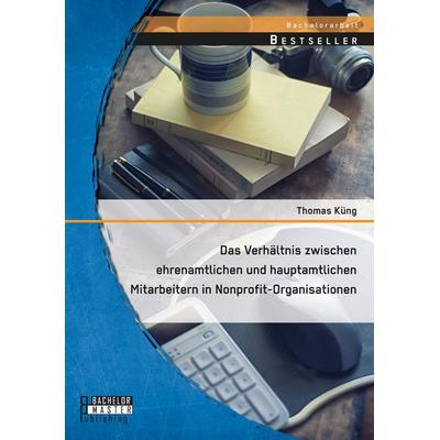 Das Verhältnis zwischen ehrenamtlichen und hauptamtlichen Mitarbeitern in Nonprofit-Organisationen, Taschenbuch von Thomas Küng, Bachelor + Master