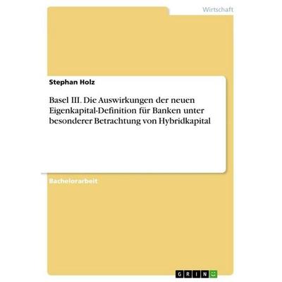 Basel III. Die Auswirkungen der neuen Eigenkapital-Definition für Banken unter besonderer Betrachtung von Hybridkapital, Taschenbuch von Stephan Holz,