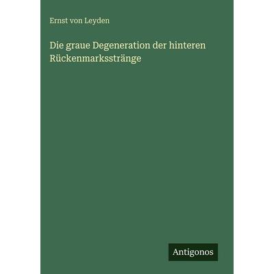 Die graue Degeneration der hinteren Rückenmarksstränge, Gebundene Ausgabe von Ernst Leyden, Antigonos Verlag, 978-3-386-18456-4