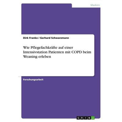 Wie Pflegefachkräfte auf einer Intensivstation Patienten mit COPD beim Weaning erleben, Taschenbuch von Dirk Franke,Gerhard Schwarzmann, GRIN,