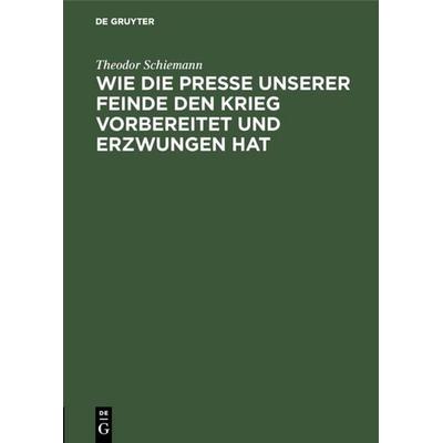 Wie die Presse unserer Feinde den Krieg vorbereitet und erzwungen hat, Gebundene Ausgabe von Theodor Schiemann, De Gruyter, 978-3-11-111997-7