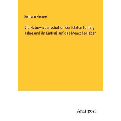 Die Naturwissenschaften der letzten funfzig Jahre und ihr Einfluß auf das Menschenleben, Taschenbuch von Hermann Klencke, Anatiposi Verlag,