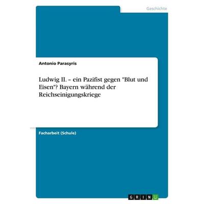 Ludwig II. - ein Pazifist gegen 'Blut und Eisen'? Bayern während der Reichseinigungskriege, Taschenbuch von Antonio Parasyris, GRIN, 978-3-389-08618-6