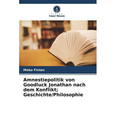 Amnestiepolitik von Goodluck Jonathan nach dem Konflikt; Geschichte/Philosophie, Taschenbuch von Moko Finian, Verlag Unser Wissen
