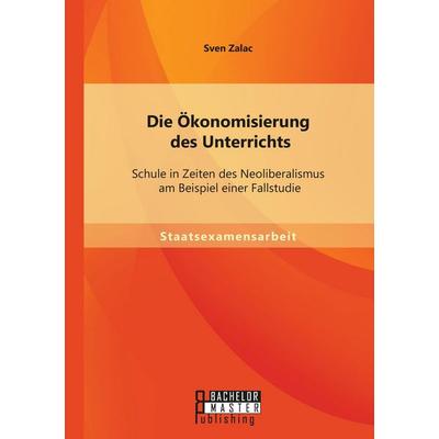 Die Ökonomisierung des Unterrichts: Schule in Zeiten des Neoliberalismus am Beispiel einer Fallstudie, Taschenbuch von Sven Zalac, Bachelor + Master