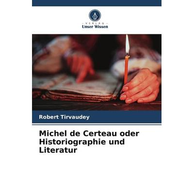 Michel de Certeau oder Historiographie und Literatur, Taschenbuch von Robert Tirvaudey, Verlag Unser Wissen