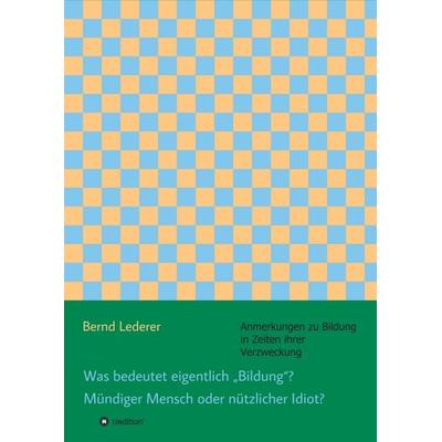 Was bedeutet eigentlich „Bildung“? Mündiger Mensch oder nützlicher Idiot?, Taschenbuch von Bernd Lederer, Tredition, 978-3-7345-0018-3