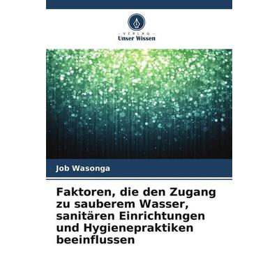 Faktoren, die den Zugang zu sauberem Wasser, sanitären Einrichtungen und Hygienepraktiken beeinflussen, Taschenbuch von Job Wasonga, Verlag Unser