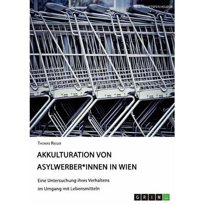 Akkulturation von Asylwerber*innen in Wien. Eine Untersuchung ihres Verhaltens im Umgang mit Lebensmitteln, Taschenbuch von Thomas Rieger, GRIN,