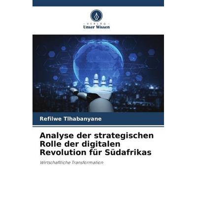 Analyse der strategischen Rolle der digitalen Revolution für Südafrikas, Taschenbuch von Refilwe Tlhabanyane, Verlag Unser Wissen, 978-620-5-18555-1