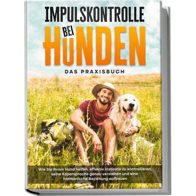 Impulskontrolle bei Hunden - Das Praxisbuch: Wie Sie Ihrem Hund helfen, effektiv Instinkte zu kontrollieren, seine Köpersprache genau verstehen und