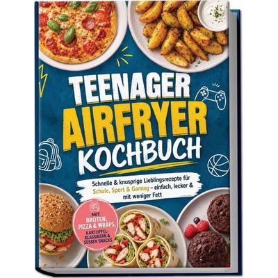 Teenager Airfryer Kochbuch: Schnelle & knusprige Lieblingsrezepte für Schule, Sport & Gaming – einfach, lecker & mit weniger Fett. Mit Broten, Pizza &