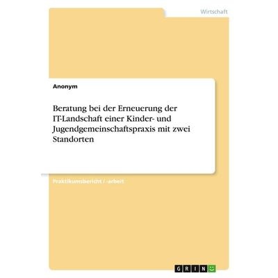 Beratung bei der Erneuerung der IT-Landschaft einer Kinder- und Jugendgemeinschaftspraxis mit zwei Standorten, Taschenbuch von Anonym, GRIN,