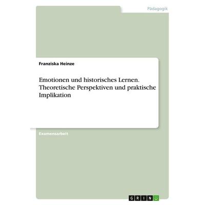 Emotionen und historisches Lernen. Theoretische Perspektiven und praktische Implikation, Taschenbuch von Franziska Heinze, GRIN, 978-3-668-71462-5