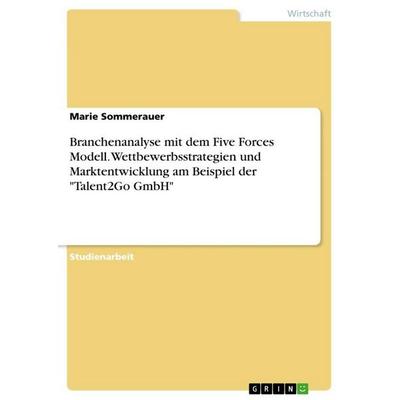Branchenanalyse mit dem Five Forces Modell. Wettbewerbsstrategien und Marktentwicklung am Beispiel der 'Talent2Go GmbH'; Taschenbuch von Marie