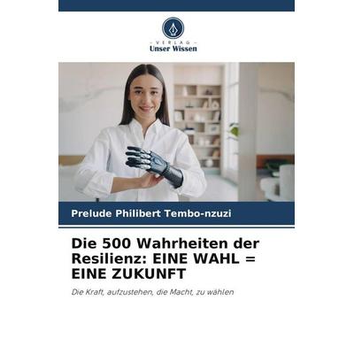 Die 500 Wahrheiten der Resilienz: EINE WAHL = EINE ZUKUNFT, Taschenbuch von Prelude Philibert Tembo-nzuzi, Verlag Unser Wissen, 978-620-9-74522-5