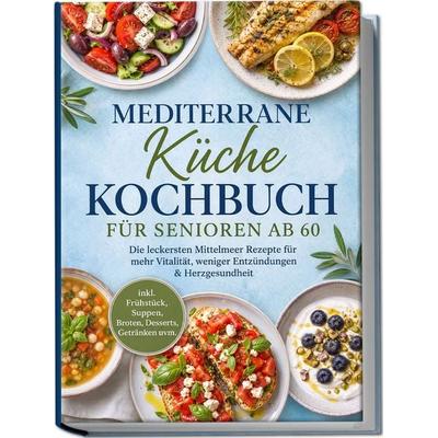 Mediterrane Küche Kochbuch für Senioren ab 60: Die leckersten Mittelmeer Rezepte für mehr Vitalität, weniger Entzündungen & Herzgesundheit – inkl.