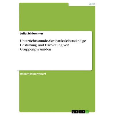 Unterrichtsstunde Akrobatik: Selbstständige Gestaltung und Darbietung von Gruppenpyramiden, Taschenbuch von Julia Schlemmer, GRIN, 978-3-640-40452-0