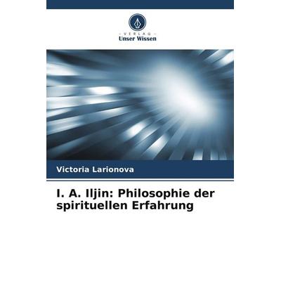 I. A. Iljin: Philosophie der spirituellen Erfahrung, Taschenbuch von Victoria Larionova, Verlag Unser Wissen, 978-620-9-70346-1