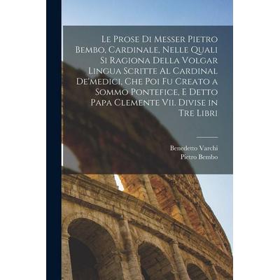Le Prose Di Messer Pietro Bembo, Cardinale, Nelle Quali Si Ragiona Della Volgar Lingua Scritte Al Cardinal De'medici; Che Poi Fu Creato a Sommo