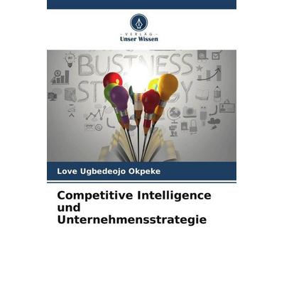 Competitive Intelligence und Unternehmensstrategie, Taschenbuch von Love Ugbedeojo Okpeke, Verlag Unser Wissen, 978-620-6-21135-8