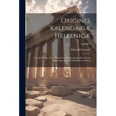 Origines Kalendariæ Hellenicæ: Or, the History of the Primitive Calendar Among the Greeks, Before and After the Legislation of Solon; Volume 1,
