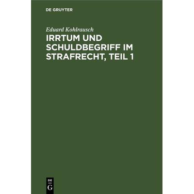 Irrtum und Schuldbegriff im Strafrecht, Teil 1, Gebundene Ausgabe von Eduard Kohlrausch, De Gruyter, 978-3-11-243311-9