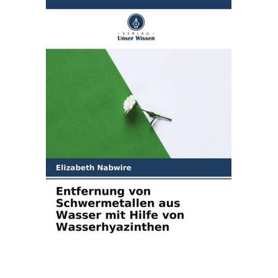 Entfernung von Schwermetallen aus Wasser mit Hilfe von Wasserhyazinthen, Taschenbuch von Elizabeth Nabwire, Verlag Unser Wissen, 978-620-5-68636-2