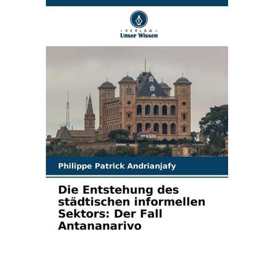 Die Entstehung des städtischen informellen Sektors: Der Fall Antananarivo, Taschenbuch von Philippe Patrick Andrianjafy, Verlag Unser Wissen