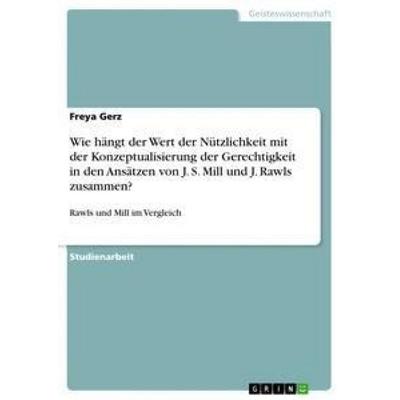 Wie hängt der Wert der Nützlichkeit mit der Konzeptualisierung der Gerechtigkeit in den Ansätzen von J. S. Mill und J. Rawls zusammen?, Taschenbuch