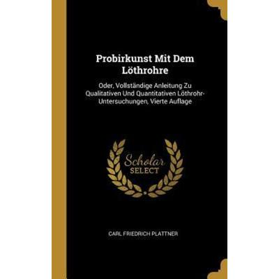 Probirkunst Mit Dem Löthrohre: Oder, Vollständige Anleitung Zu Qualitativen Und Quantitativen Löthrohr-Untersuchungen, Vierte Auflage, Gebundene