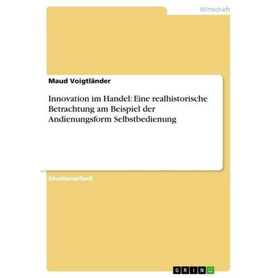 Innovation im Handel: Eine realhistorische Betrachtung am Beispiel der Andienungsform Selbstbedienung, Taschenbuch von Maud Voigtländer, GRIN,