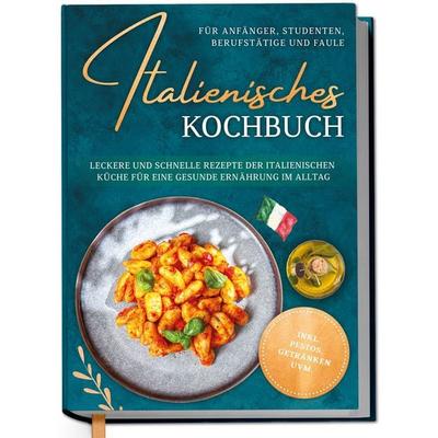Italienisches Kochbuch für Anfänger, Studenten, Berufstätige & Faule: Leckere und schnelle Rezepte der italienischen Küche für eine gesunde Ernährung