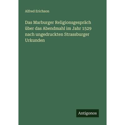Das Marburger Religionsgespräch über das Abendmahl im Jahr 1529 nach ungedruckten Strassburger Urkunden, Taschenbuch von Alfred Erichson, Antigonos